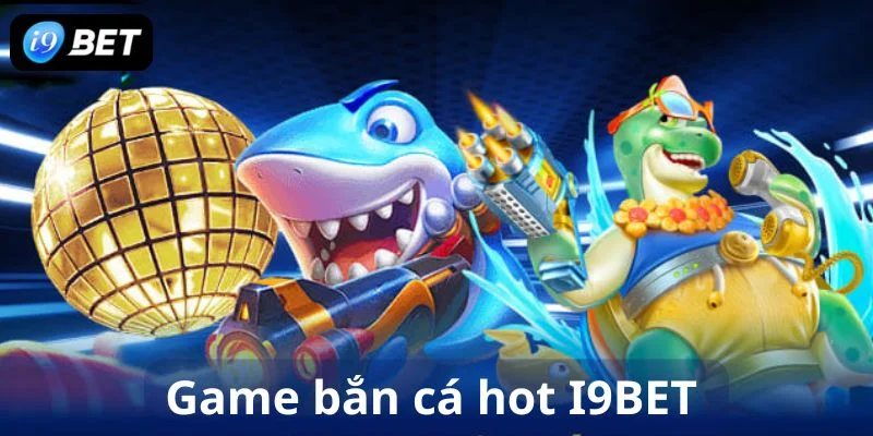 Game bắn cá hot i9bet tổng hợp các tựa game bắn cá hot